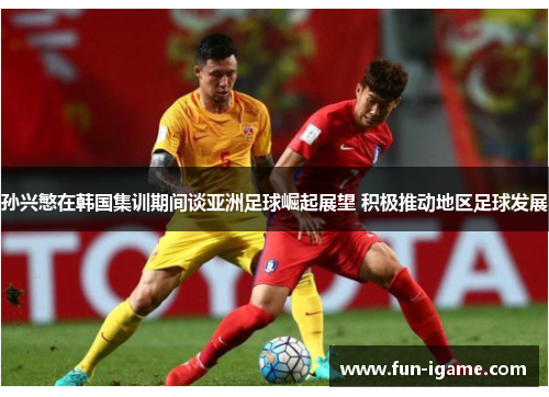 孙兴慜在韩国集训期间谈亚洲足球崛起展望 积极推动地区足球发展 孙兴慜在韩国集训期间谈亚洲足球崛起展望 积极推动地区足球发展