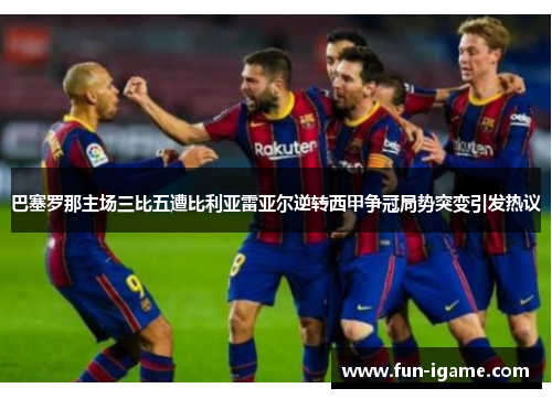 巴塞罗那主场三比五遭比利亚雷亚尔逆转西甲争冠局势突变引发热议