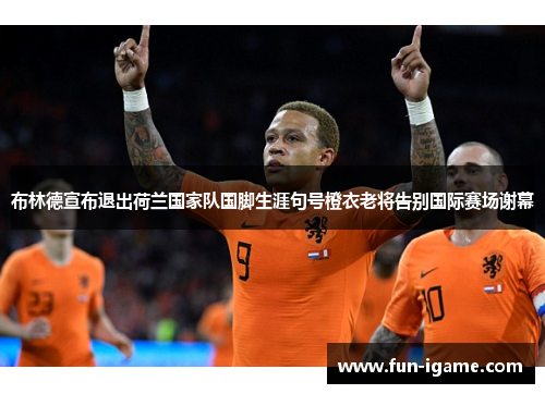 布林德宣布退出荷兰国家队国脚生涯句号橙衣老将告别国际赛场谢幕