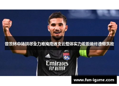 普茨林中场拼尽全力难掩南通支云整体实力差距最终遗憾落败 普茨林中场拼尽全力难掩南通支云整体实力差距最终遗憾落败