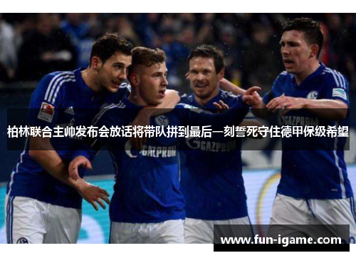 柏林联合主帅发布会放话将带队拼到最后一刻誓死守住德甲保级希望