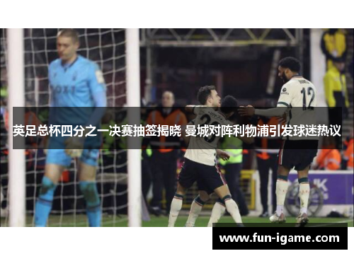 英足总杯四分之一决赛抽签揭晓 曼城对阵利物浦引发球迷热议