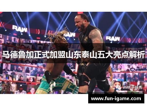 马德鲁加正式加盟山东泰山五大亮点解析