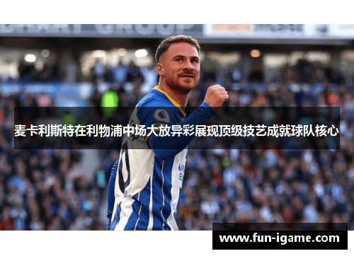 麦卡利斯特在利物浦中场大放异彩展现顶级技艺成就球队核心