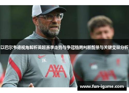 以巴尔韦德视角解析英超赛季走势与争冠格局判断前景与关键变量分析