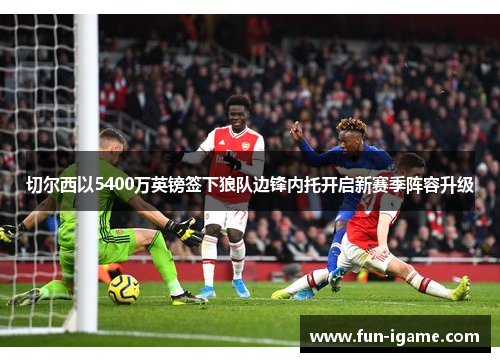 切尔西以5400万英镑签下狼队边锋内托开启新赛季阵容升级