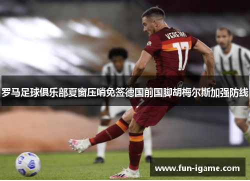 罗马足球俱乐部夏窗压哨免签德国前国脚胡梅尔斯加强防线 罗马足球俱乐部夏窗压哨免签德国前国脚胡梅尔斯加强防线