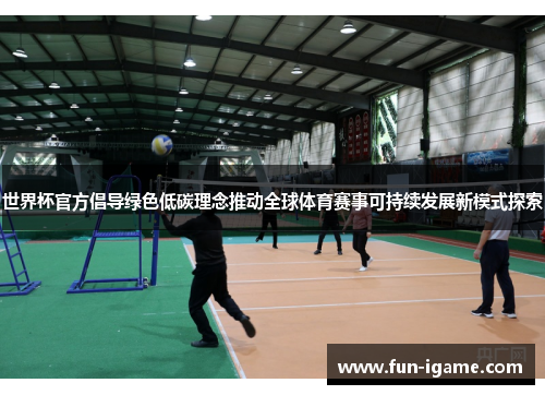 世界杯官方倡导绿色低碳理念推动全球体育赛事可持续发展新模式探索 世界杯官方倡导绿色低碳理念推动全球体育赛事可持续发展新模式探索