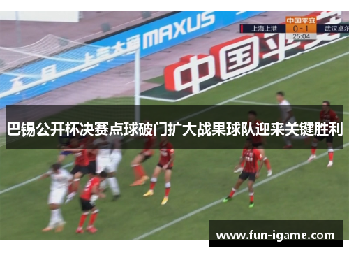 巴锡公开杯决赛点球破门扩大战果球队迎来关键胜利 巴锡公开杯决赛点球破门扩大战果球队迎来关键胜利